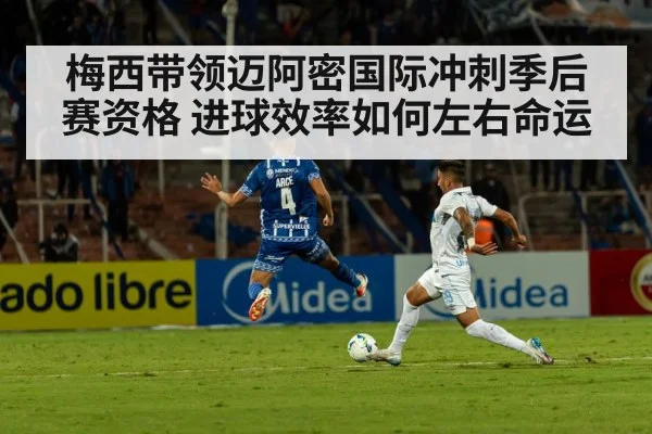 梅西带领迈阿密国际冲刺季后赛资格 进球效率如何左右命运