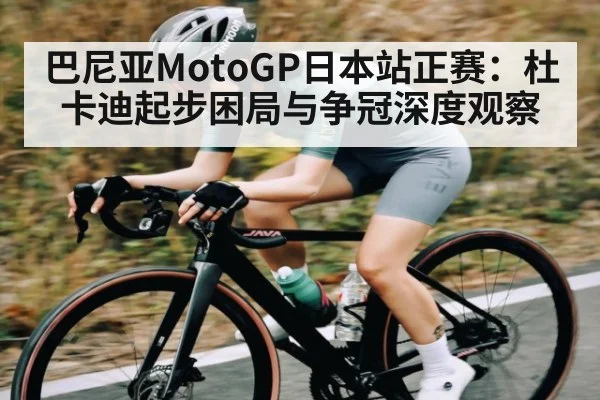 巴尼亚MotoGP日本站正赛：杜卡迪起步困局与争冠深度观察