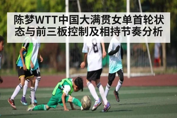 陈梦WTT中国大满贯女单首轮状态与前三板控制及相持节奏分析