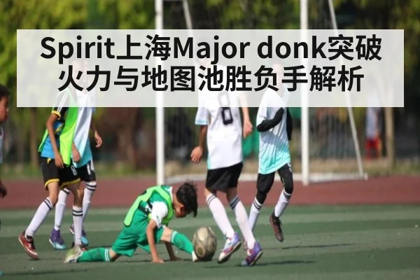 Spirit上海Major donk突破火力与地图池胜负手解析